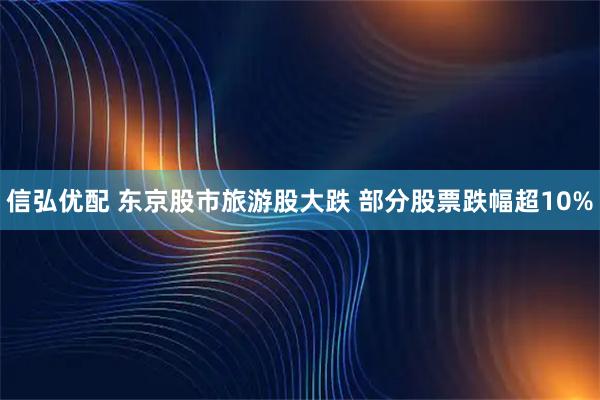 信弘优配 东京股市旅游股大跌 部分股票跌幅超10%