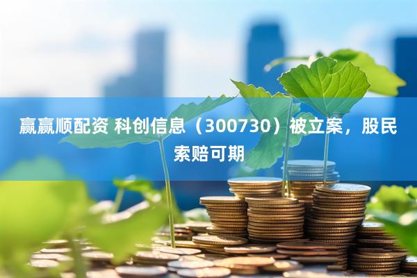 赢赢顺配资 科创信息（300730）被立案，股民索赔可期
