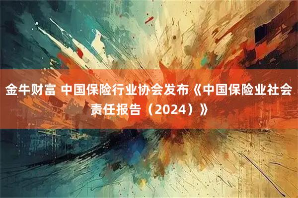 金牛财富 中国保险行业协会发布《中国保险业社会责任报告（2024）》