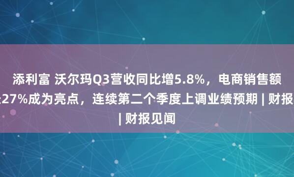 添利富 沃尔玛Q3营收同比增5.8%，电商销售额增长27%成为亮点，连续第二个季度上调业绩预期 | 财报见闻