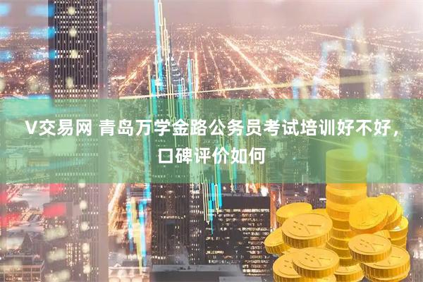 V交易网 青岛万学金路公务员考试培训好不好，口碑评价如何