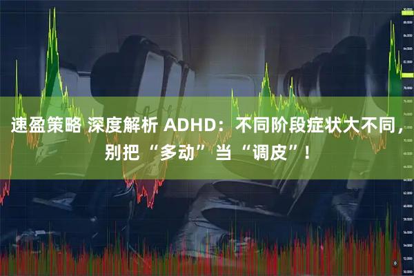 速盈策略 深度解析 ADHD：不同阶段症状大不同，别把 “多动” 当 “调皮”！