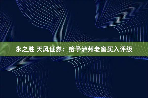 永之胜 天风证券：给予泸州老窖买入评级