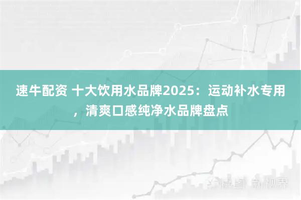 速牛配资 十大饮用水品牌2025：运动补水专用，清爽口感纯净水品牌盘点