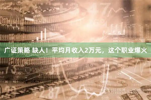 广证策略 缺人！平均月收入2万元，这个职业爆火