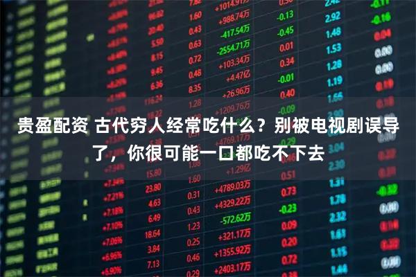 贵盈配资 古代穷人经常吃什么？别被电视剧误导了，你很可能一口都吃不下去