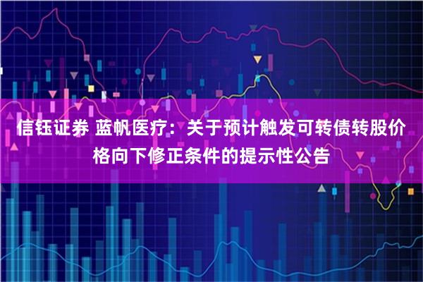 信钰证券 蓝帆医疗：关于预计触发可转债转股价格向下修正条件的提示性公告