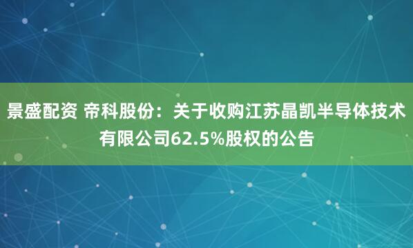 景盛配资 帝科股份：关于收购江苏晶凯半导体技术有限公司62.5%股权的公告