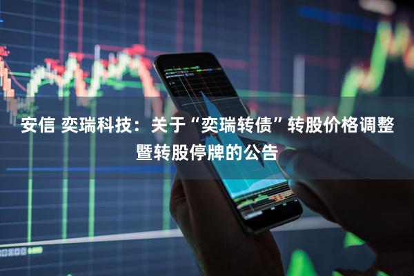安信 奕瑞科技：关于“奕瑞转债”转股价格调整暨转股停牌的公告