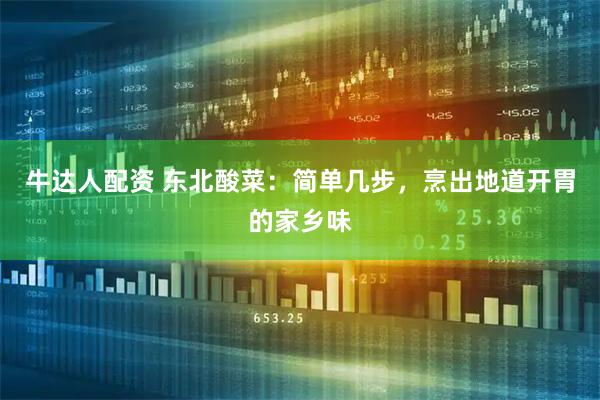 牛达人配资 东北酸菜：简单几步，烹出地道开胃的家乡味