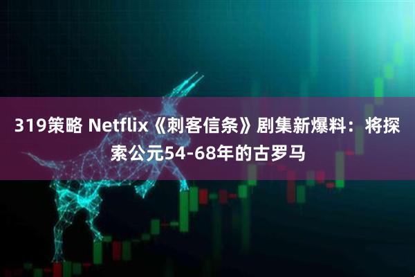 319策略 Netflix《刺客信条》剧集新爆料：将探索公元54-68年的古罗马