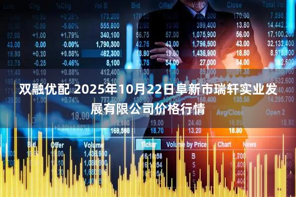双融优配 2025年10月22日阜新市瑞轩实业发展有限公司价格行情