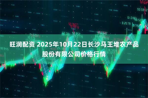 旺润配资 2025年10月22日长沙马王堆农产品股份有限公司价格行情