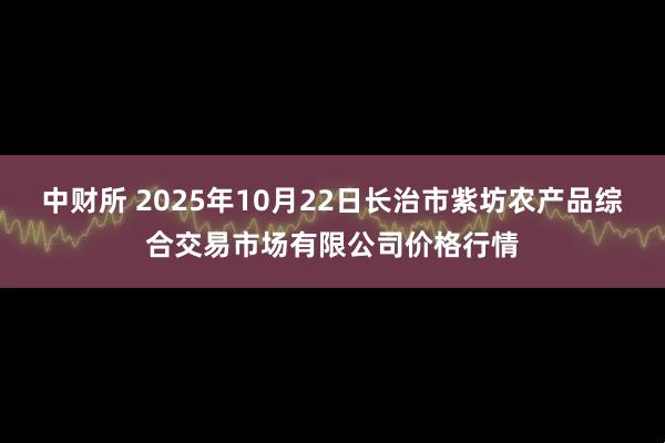 中财所 2025年10月22日长治市紫坊农产品综合交易市场有限公司价格行情