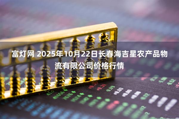 富灯网 2025年10月22日长春海吉星农产品物流有限公司价格行情