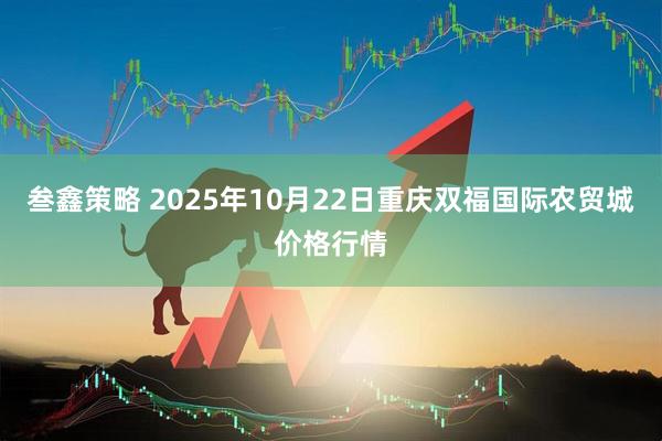 叁鑫策略 2025年10月22日重庆双福国际农贸城价格行情