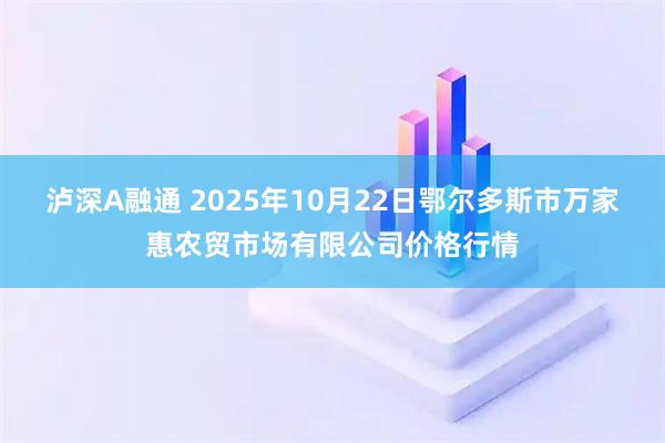 泸深A融通 2025年10月22日鄂尔多斯市万家惠农贸市场有限公司价格行情