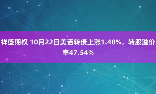 祥盛期权 10月22日美诺转债上涨1.48%，转股溢价率47.54%