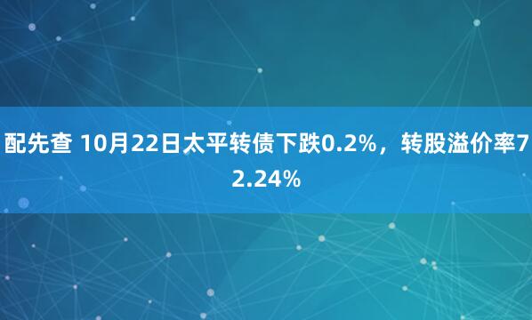 配先查 10月22日太平转债下跌0.2%，转股溢价率72.24%