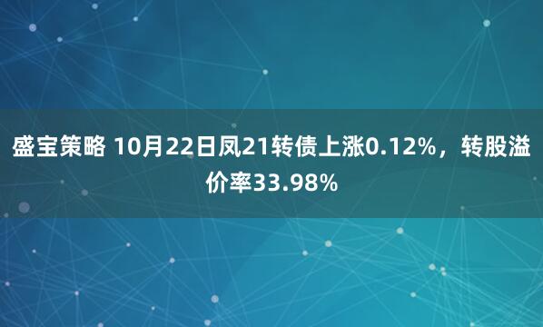 盛宝策略 10月22日凤21转债上涨0.12%，转股溢价率33.98%