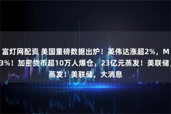 富灯网配资 美国重磅数据出炉！英伟达涨超2%，Meta涨超3%！加密货币超10万人爆仓，23亿元蒸发！美联储，大消息