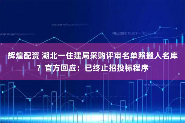 辉煌配资 湖北一住建局采购评审名单照搬人名库？官方回应：已终止招投标程序