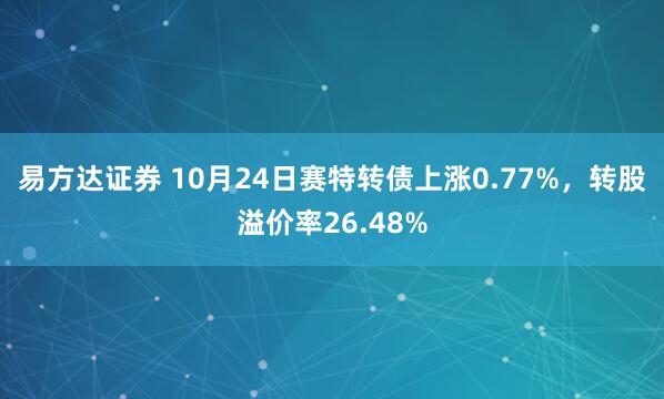 易方达证券 10月24日赛特转债上涨0.77%，转股溢价率26.48%