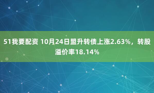 51我要配资 10月24日盟升转债上涨2.63%，转股溢价率18.14%