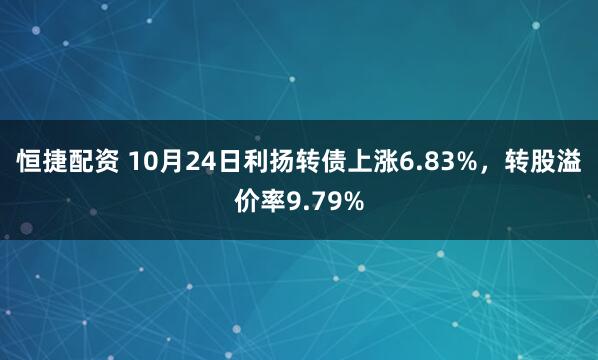 恒捷配资 10月24日利扬转债上涨6.83%，转股溢价率9.79%