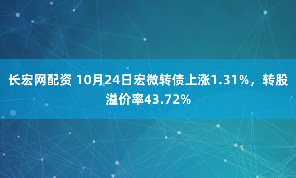 长宏网配资 10月24日宏微转债上涨1.31%，转股溢价率43.72%