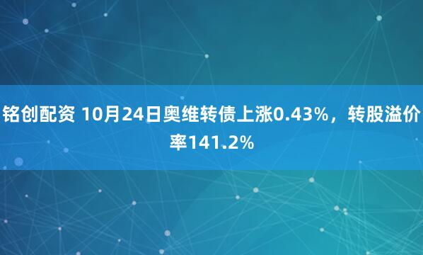 铭创配资 10月24日奥维转债上涨0.43%，转股溢价率141.2%