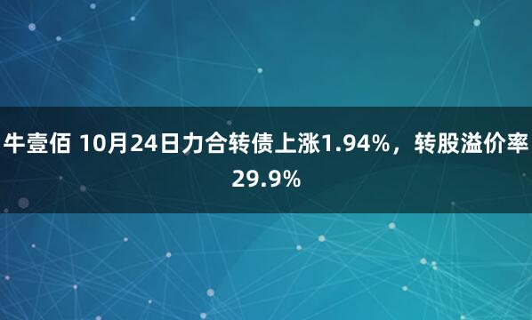 牛壹佰 10月24日力合转债上涨1.94%，转股溢价率29.9%