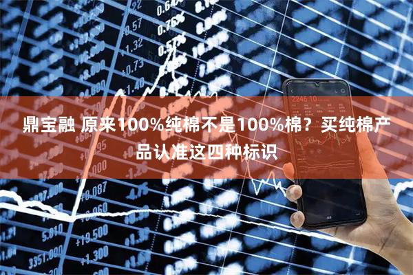 鼎宝融 原来100%纯棉不是100%棉？买纯棉产品认准这四种标识