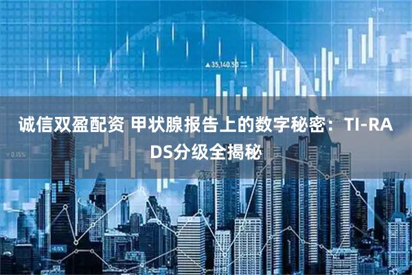 诚信双盈配资 甲状腺报告上的数字秘密：TI-RADS分级全揭秘