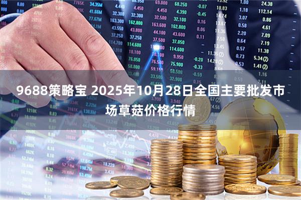 9688策略宝 2025年10月28日全国主要批发市场草菇价格行情