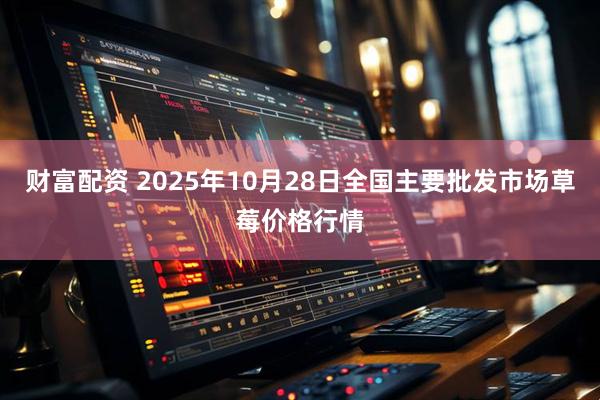 财富配资 2025年10月28日全国主要批发市场草莓价格行情
