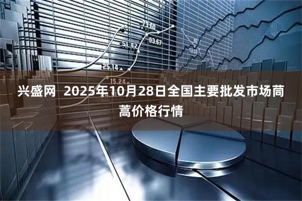 兴盛网  2025年10月28日全国主要批发市场茼蒿价格行情