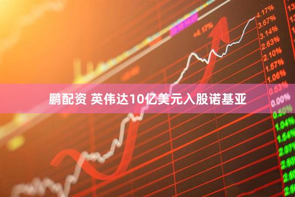 鹏配资 英伟达10亿美元入股诺基亚