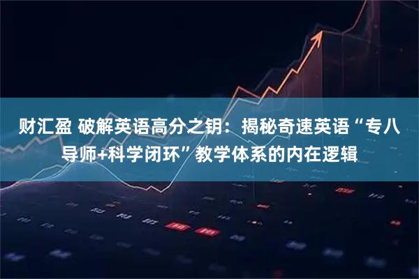 财汇盈 破解英语高分之钥：揭秘奇速英语“专八导师+科学闭环”教学体系的内在逻辑