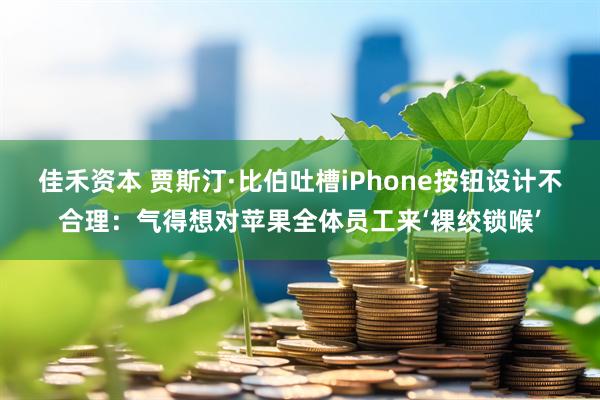 佳禾资本 贾斯汀·比伯吐槽iPhone按钮设计不合理：气得想对苹果全体员工来‘裸绞锁喉’