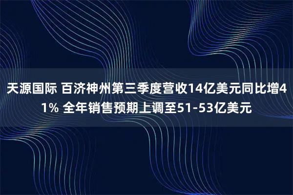 天源国际 百济神州第三季度营收14亿美元同比增41% 全年销售预期上调至51-53亿美元