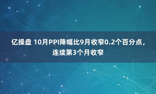 亿操盘 10月PPI降幅比9月收窄0.2个百分点,连续第3个月收窄