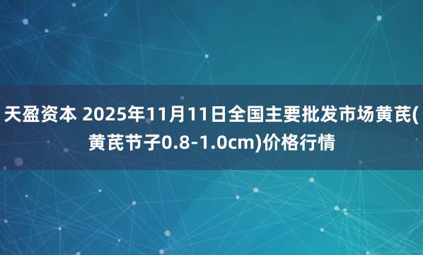天盈资本 2025年11月11日全国主要批发市场黄芪(黄芪节子0.8-1.0cm)价格行情