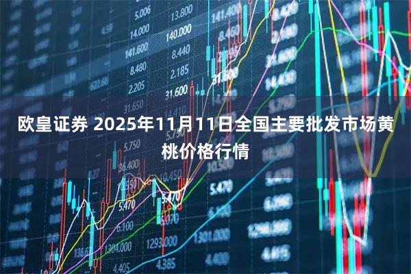 欧皇证券 2025年11月11日全国主要批发市场黄桃价格行情