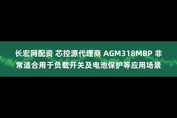 长宏网配资 芯控源代理商 AGM318MBP 非常适合用于负载开关及电池保护等应用场景