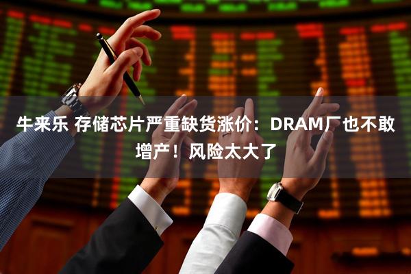 牛来乐 存储芯片严重缺货涨价:DRAM厂也不敢增产!风险太大了