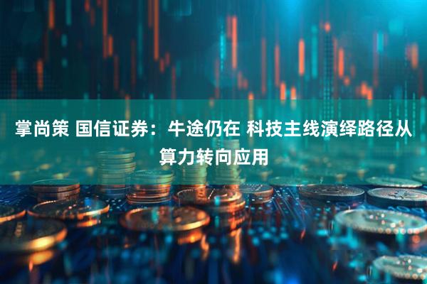掌尚策 国信证券:牛途仍在 科技主线演绎路径从算力转向应用