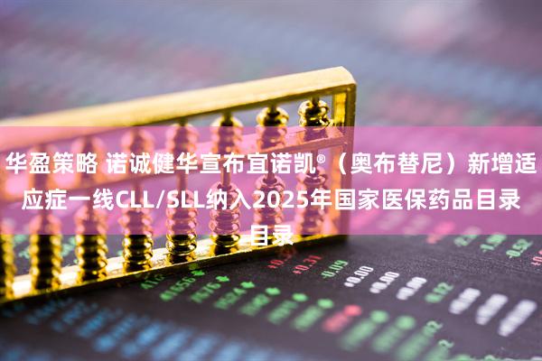 华盈策略 诺诚健华宣布宜诺凯®（奥布替尼）新增适应症一线CLL/SLL纳入2025年国家医保药品目录