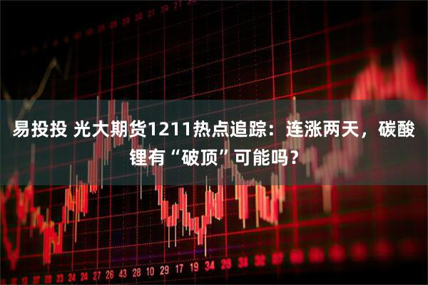 易投投 光大期货1211热点追踪:连涨两天,碳酸锂有“破顶”可能吗?