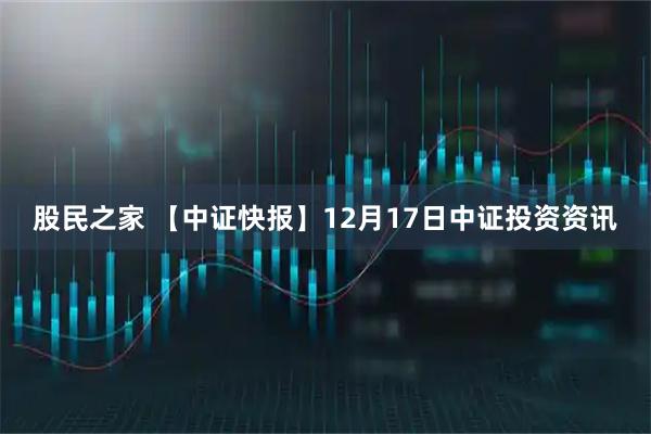 股民之家 【中证快报】12月17日中证投资资讯